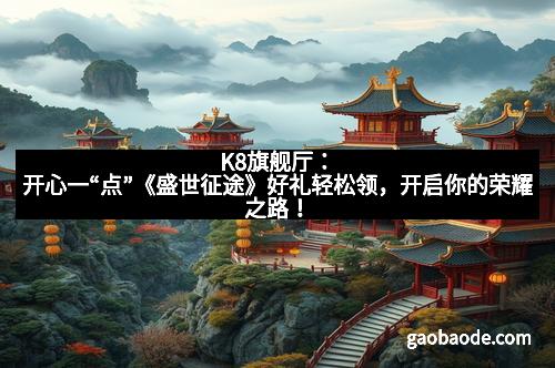 K8旗舰厅：开心一“点”《盛世征途》好礼轻松领，开启你的荣耀之路！